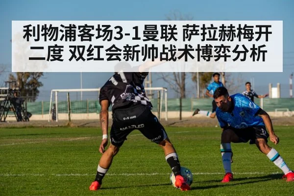 利物浦客场3-1曼联 萨拉赫梅开二度 双红会新帅战术博弈分析