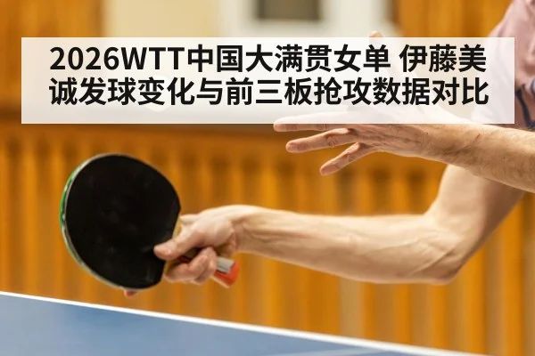 2026WTT中国大满贯女单 伊藤美诚发球变化与前三板抢攻数据对比